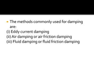  The methods commonly used for damping
are:
(i) Eddy current damping
(ii) Air damping or air friction damping
(iii) Fluid damping or fluid friction damping
 