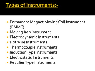  Permanent Magnet Moving Coil Instrument
(PMMC)
 Moving Iron Instrument
 Electrodynamic Instruments
 HotWire Instruments
 Thermocouple Instruments
 InductionType Instruments
 Electrostatic Instruments
 RectifierType Instruments
 