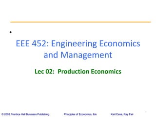 © 2002 Prentice Hall Business Publishing Principles of Economics, 6/e Karl Case, Ray Fair
•
1
EEE 452: Engineering Economics
and Management
Lec 02: Production Economics
 