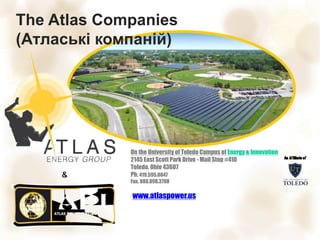 On the University of Toledo Campus of Energy & Innovation
2145 East Scott Park Drive - Mail Stop #410
Toledo, Ohio 43607
Ph. 419.595.0047
Fax. 888.898.3798
www.atlaspower.us
The Atlas Companies
(Атлаські компаній)
&
 
