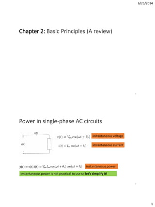 6/26/2014
1
Chapter 2: Basic Principles (A review)
1
Power in single-phase AC circuits
2
instantaneous voltage
instantaneous current
instantaneous power
instantaneous power is not practical to use so let’s simplify it!
 