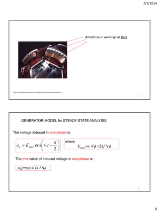 7/1/2014
8
15
Source: http://www.electrotechnik.net/2010/11/amortisseur-windings.html
Amortisseur windings as bars
16
GENERATOR MODEL for STEADY-STATE ANALYSIS
The voltage induced in one-phase is:







2
cosmax

wtEea
where
Emax=w N =2f N
The rms value of induced voltage in one-phase is:
ea(rms)=4.44 f N
 