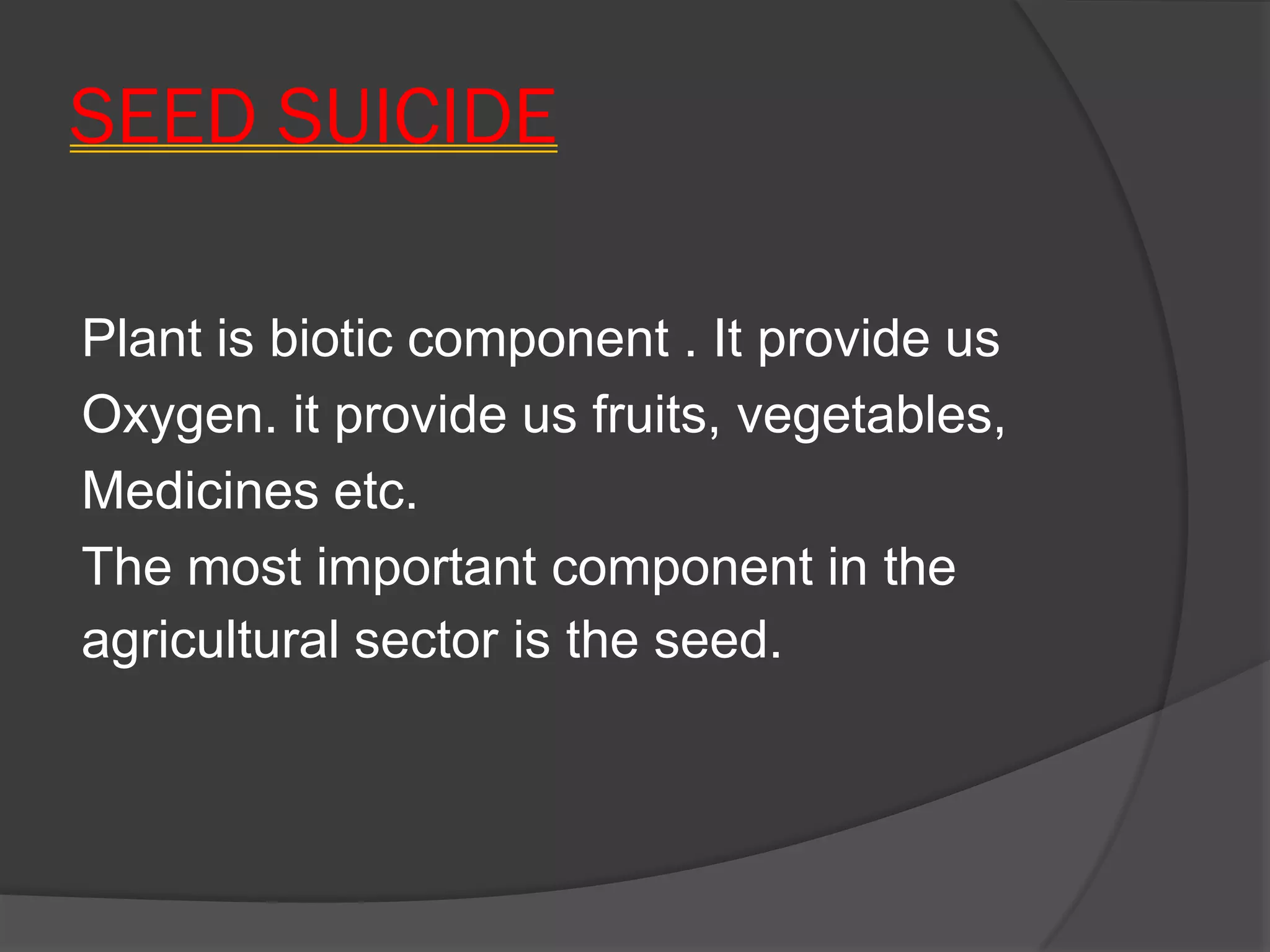 SEED SUICIDE
Plant is biotic component . It provide us
Oxygen. it provide us fruits, vegetables,
Medicines etc.
The most important component in the
agricultural sector is the seed.
 