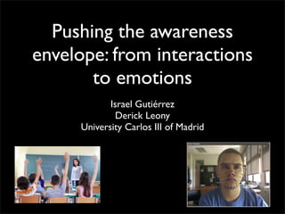 Pushing the awareness
envelope: from interactions
       to emotions
            Israel Gutiérrez
              Derick Leony
     University Carlos III of Madrid
 