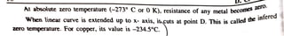 D.
At absolute zero temperature (-273° C or 0 K), resistance of any metal become
When linear curve is extended up to x- axis, itcuts at point D. This iscalled
o m e s
the
z e r o .
nfered
zero temperature. For copper, its value is -234.5°C.
 