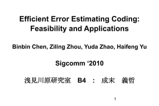 Efficient Error Estimating Coding: Feasibility and Applications Binbin Chen, Ziling Zhou, Yuda Zhao, Haifeng Yu Sigcomm ‘2010 浅見川原研究室　B4　:　成末　義哲 1 