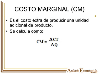 COSTO MARGINAL (CM) Es el costo extra de producir una unidad adicional de producto. Se calcula como:   