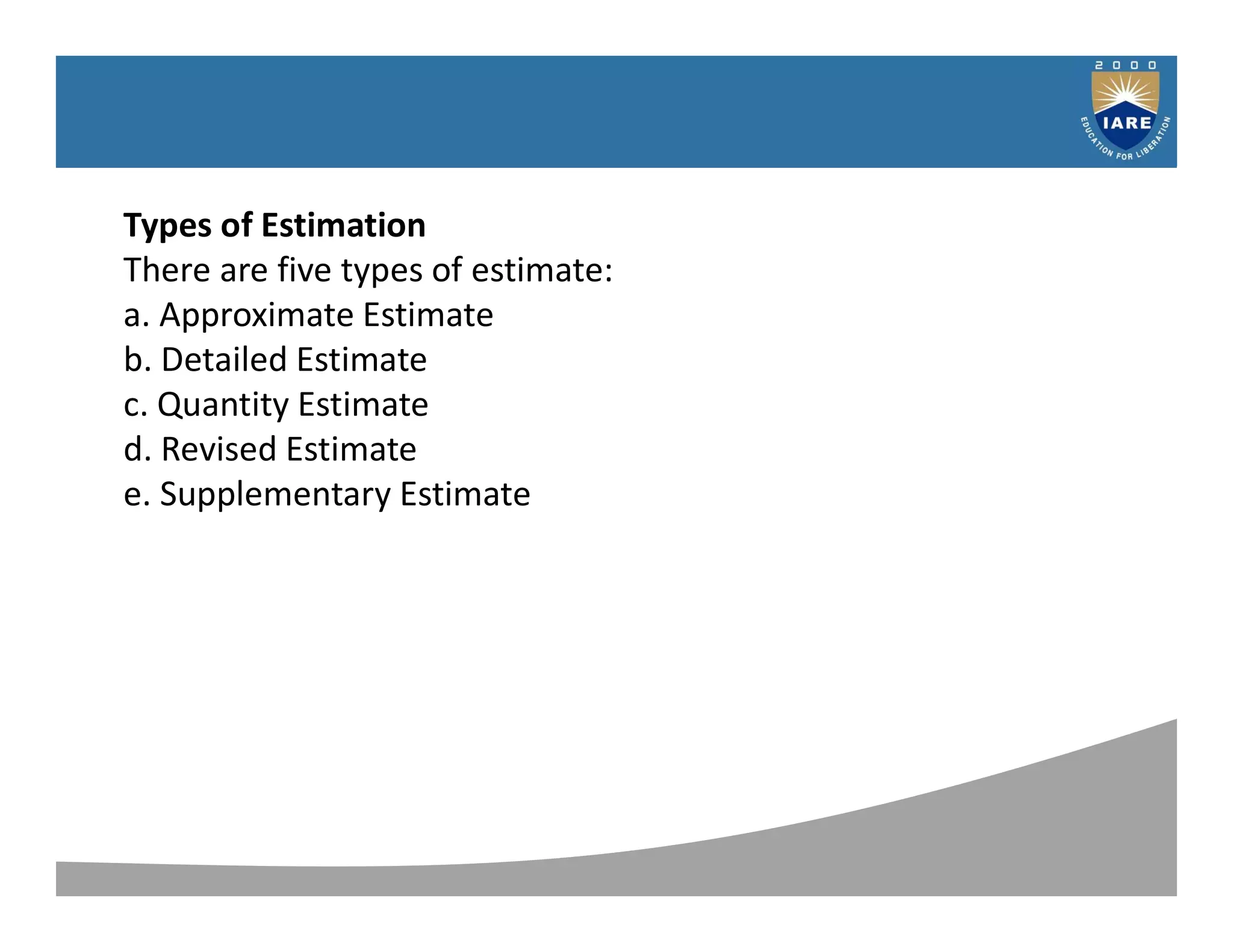 Syllabus
Types of Estimation
There are five types of estimate:
a. Approximate Estimate
b. Detailed Estimate
c. Quantity Estimate
d. Revised Estimate
e. Supplementary Estimate
 