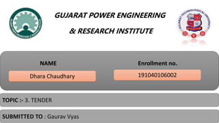 GUJARAT POWER ENGINEERING
& RESEARCH INSTITUTE
NAME Enrollment no.
191040106002
Dhara Chaudhary
TOPIC :- 3. TENDER
SUBMITTED TO : Gaurav Vyas
 