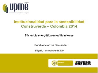 Unidad de Planeación Minero Energética
20 años
Institucionalidad para la sostenibilidad
Construverde – Colombia 2014
Eficiencia energética en edificaciones
Subdirección de Demanda
Bogotá, 1 de Octubre de 2014
 