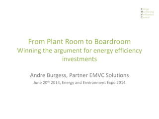 From Plant Room to Boardroom
Winning the argument for energy efficiency
investments
Andre Burgess, Partner EMVC Solutions
June 20th 2014, Energy and Environment Expo 2014
 