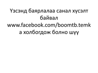 Үзсэнд баярлалаа санал хүсэлт
байвал
www.facebook.com/boomtb.temk
a холбогдож болно шүү
 