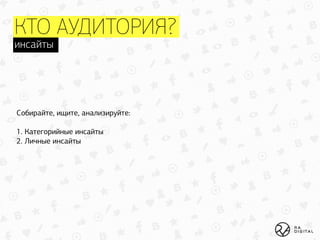 КТО АУДИТОРИЯ?
Собирайте, ищите, анализируйте: 
 
1. Категорийные инсайты 
2. Личные инсайты
инсайты
 