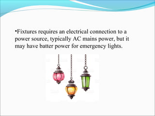 •Fixtures requires an electrical connection to a
power source, typically AC mains power, but it
may have batter power for emergency lights.
 