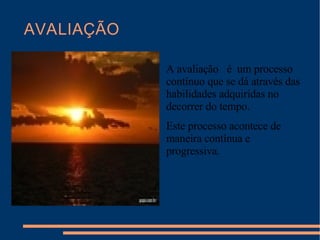 AVALIAÇÃO A avaliação  é  um processo contínuo que se dá através das habilidades adquiridas no decorrer do tempo. Este processo acontece de maneira contínua e progressiva. 