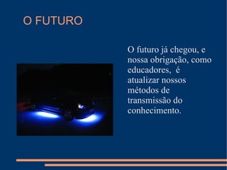 O FUTURO O futuro já chegou, e nossa obrigação, como educadores,  é  atualizar nossos métodos de transmissão do conhecimento.  
