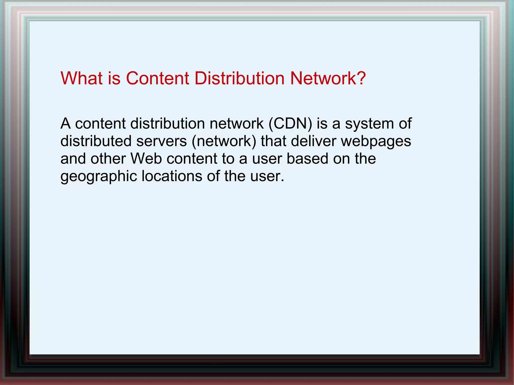 What is Content Distribution Network?
A content distribution network (CDN) is a system of
distributed servers (network) that deliver webpages
and other Web content to a user based on the
geographic locations of the user.
 