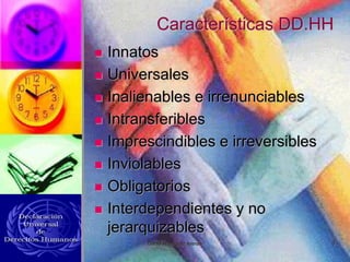 Características DD.HH
 Innatos
 Universales
 Inalienables e irrenunciables
 Intransferibles
 Imprescindibles e irreversibles
 Inviolables
 Obligatorios
 Interdependientes y no
jerarquizables
Daniel Rodríguez Arenas 3
 