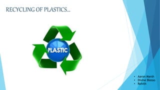RECYCLING OF PLASTICS…
• Aaron Marsh
• Divine Blesso
• Rohith
 