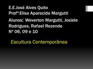 E.E.José Alves Quito
Profª:Elisa Aparecida Margutti
Alunos: Weverton Margutti, Josiele
Rodrigues, Rafael Rezende
Nº 06, 09 e 10
Escultura Contemporânea
 