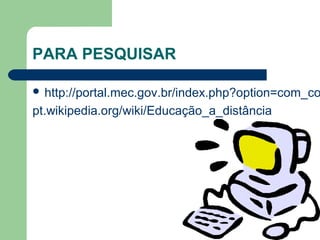 PARA PESQUISAR
 http://portal.mec.gov.br/index.php?option=com_co
pt.wikipedia.org/wiki/Educação_a_distância
 