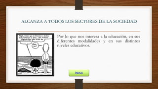 ALCANZA A TODOS LOS SECTORES DE LA SOCIEDAD
Por lo que nos interesa a la educación, en sus
diferentes modalidades y en sus distintos
niveles educativos.
ÍNDICE
 