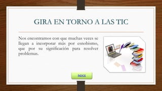 GIRA EN TORNO A LAS TIC
Nos encontramos con que muchas veces se
llegan a incorporar más por esnobismo,
que por su significación para resolver
problemas.
ÍNDICE
 