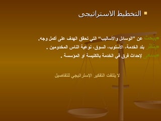 التخطيط الاستراتيجى  يبحث  عن ”الوسائل والأساليب“ التي تحقق الهدف على أكمل وجه . ينظر  بلد الخدمة، الأسلوب، السوق، نوعية الناس المخدومين  .  يسعى  لإحداث فرق في الخدمة بالكنيسة او المؤسسة  . لا يلتفت التفكير الإستراتيجي للتفاصيل 