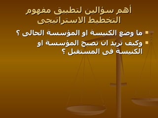 أهم سؤالين لتطبيق مفهوم التخطيط الاستراتيجى ما وضع الكنيسة او المؤسسة الحالى ؟   وكيف تريد ان تصبح المؤسسة او الكنيسة فى المستقبل ؟   