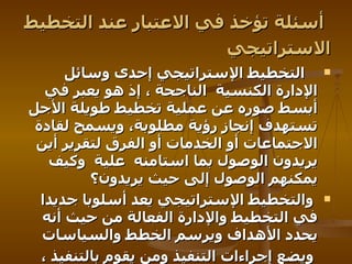   أسئلة تؤخذ في الاعتبار عند التخطيط الاستراتيجي       التخطيط الإستراتيجي إحدى وسائل الإدارة الكنسية   الناجحة ، إذ هو يعبر في أبسط صوره عن عملية تخطيط طويلة الأجل تستهدف إنجاز رؤية مطلوبة، ويسمح لقادة الاجتماعات أو الخدمات أو الفرق لتقرير أين يريدون الوصول بما استامنه   علية   وكيف يمكنهم الوصول إلى حيث يريدون؟   والتخطيط الإستراتيجي يعد أسلوبا جديدا في التخطيط والإدارة الفعالة من حيث أنه يحدد الأهداف ويرسم الخطط والسياسات   ويضع إجراءات التنفيذ ومن يقوم بالتنفيذ ،   