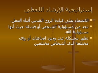 إستراتيجية الإرشاد اللحظى الاعتماد على قيادة الروح القدس أثناء العمل . تحد من مسؤولية الشخص أو فشله حيث أنها مسؤولية الله . تظهر مشكله عند وجود اتجاهات أو رؤى مختلفة لدى أشخاص مختلفين   