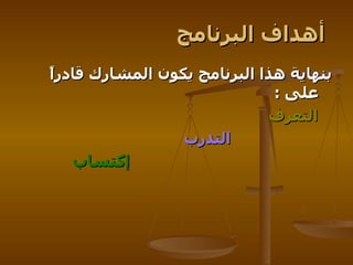 أهداف البرنامج   بنهاية هذا البرنامج يكون المشارك قادراً على  : التعرف   التدرب   إكتساب   