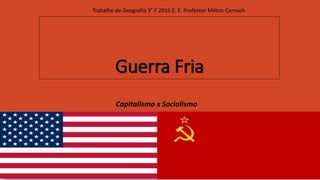 Guerra Fria
Capitalismo x Socialismo
Trabalho de Geografia 3° F 2016 E. E. Professor Milton Cernach
 