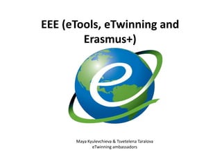 EEE (eTools, eTwinning and
Erasmus+)
Maya Kyulevchieva & Tsvetelena Taralova
eTwinning ambassadors
 