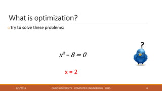 What is optimization?
oTry to solve these problems:
6/3/2016 CAIRO UNIVERSITY - COMPUTER ENGINEERING - 2015 4
x = 2
x3 – 8 = 0
 