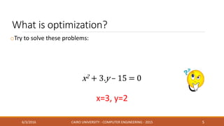 What is optimization?
oTry to solve these problems:
6/3/2016 CAIRO UNIVERSITY - COMPUTER ENGINEERING - 2015 5
x=3, y=2
x2 + 3.y – 15 = 0
 