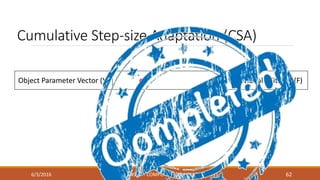 Cumulative Step-size Adaptation (CSA)
6/3/2016 CAIRO UNIVERSITY - COMPUTER ENGINEERING - 2015 62
Object Parameter Vector (Y) σ Individual’s Fitness (F)
 