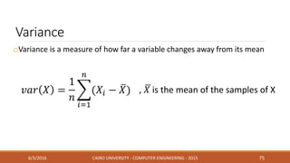 oVariance is a measure of how far a variable changes away from its mean
Variance
6/3/2016 CAIRO UNIVERSITY - COMPUTER ENGINEERING - 2015 75
, 𝑋 is the mean of the samples of X
 