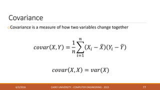 oCovariance is a measure of how two variables change together
Covariance
6/3/2016 CAIRO UNIVERSITY - COMPUTER ENGINEERING - 2015 77
 