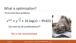 What is optimization?
oTry to solve these problems:
6/3/2016 CAIRO UNIVERSITY - COMPUTER ENGINEERING - 2015 8
Can one try all combinations??
This is not recommended
 