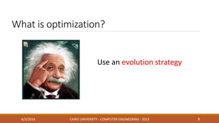 What is optimization?
6/3/2016 CAIRO UNIVERSITY - COMPUTER ENGINEERING - 2015 9
Use an evolution strategy
 
