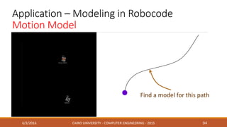 Application – Modeling in Robocode
Motion Model
6/3/2016 CAIRO UNIVERSITY - COMPUTER ENGINEERING - 2015 94
Find a model for this path
 