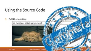 3. Call the function Matlab /Octave
Using the Source Code
6/3/2016 CAIRO UNIVERSITY - COMPUTER ENGINEERING - 2015 98
>> function_mfile( parameters)
 