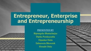 Entrepreneur, Enterprise
and Entrepreneurship
PRESENTED BY
Biprangshu Bhattacharjee
Dipika Purakayastha
Dipankar Dutta
Debasweta Bhowmik
Himadri Deka 1
 
