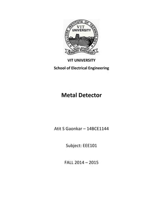 VIT UNIVERSITY
School of Electrical Engineering
Metal Detector
Atit S Gaonkar – 14BCE1144
Subject: EEE101
FALL 2014 – 2015
 
