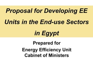 Proposal for Developing EE
Units in the End-use Sectors
          in Egypt
         Prepared for
     Energy Efficiency Unit
      Cabinet of Ministers
 