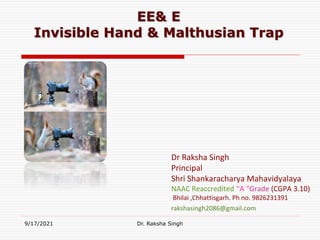 9/17/2021 Dr. Raksha Singh
EE& E
Invisible Hand & Malthusian Trap
Dr Raksha Singh
Principal
Shri Shankaracharya Mahavidyalaya
NAAC Reaccredited “A “Grade (CGPA 3.10)
Bhilai ,Chhattisgarh. Ph no. 9826231391
rakshasingh2086@gmail.com
 