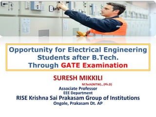 Opportunity for Electrical Engineering
Students after B.Tech.
Through GATE Examination
SURESH MIKKILI
M.Tech(NITW)., (Ph.D)
Associate Professor
EEE Department
RISE Krishna Sai Prakasam Group of Institutions
Ongole, Prakasam Dt. AP
 