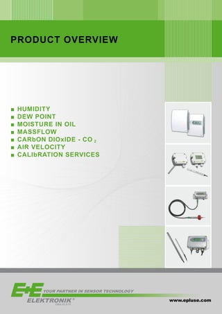PRODUCT OVERVIEW
www.epluse.com
■■ HUMIDITY
■■ DEW POINT
■■ MOISTURE IN OIL
■■ MASSFLOW
■■ carbon dioxide - CO 2
■■ AIR VELOCITY
■■ CALIBRATION SERVICES
R
Ges.m.b.H.
YOUR PARTNER IN SENSOR TECHNOLOGY
 