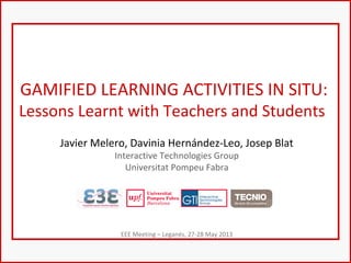 GAMIFIED LEARNING ACTIVITIES IN SITU:
Lessons Learnt with Teachers and Students
Javier Melero, Davinia Hernández-Leo, Josep Blat
Interactive Technologies Group
Universitat Pompeu Fabra
EEE Meeting – Leganés, 27-28 May 2013
 